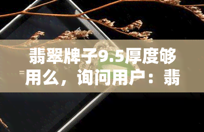 翡翠牌子9.5厚度够用么，询问用户：翡翠牌子厚度为9.5是否足够使用？