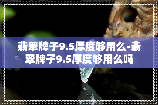 翡翠牌子9.5厚度够用么-翡翠牌子9.5厚度够用么吗