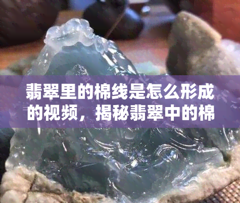 翡翠里的棉线是怎么形成的视频，揭秘翡翠中的棉线：形成原因与识别方法