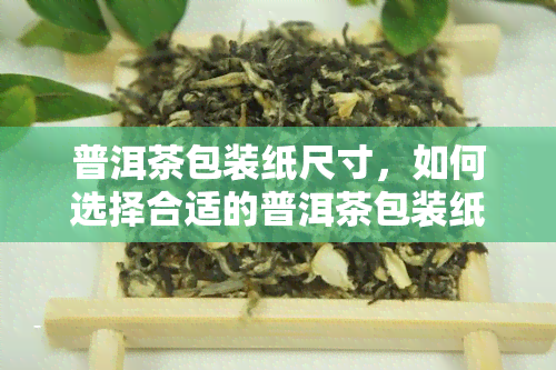 普洱茶包装纸尺寸，如何选择合适的普洱茶包装纸：尺寸指南