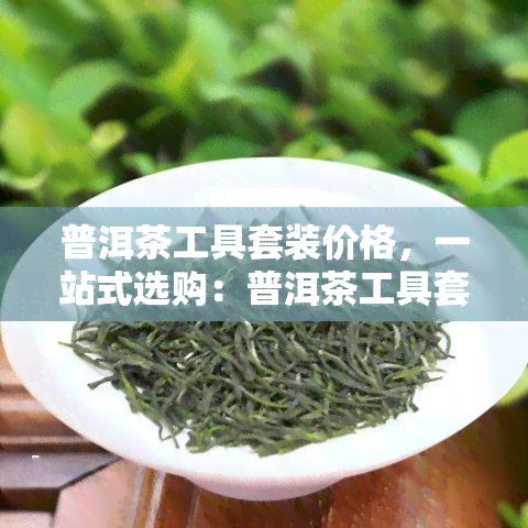 普洱茶工具套装价格，一站式选购：普洱茶工具套装的最新价格一览