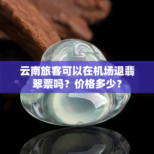 云南旅客可以在机场退翡翠票吗？价格多少？