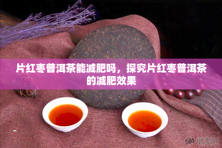 片红枣普洱茶能减肥吗，探究片红枣普洱茶的减肥效果