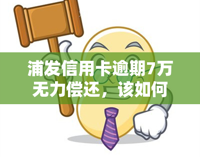 浦发信用卡逾期7万无力偿还，该如何处理？