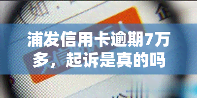 浦发信用卡逾期7万多，起诉是真的吗？该怎么办？