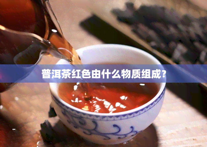 普洱茶红色由什么物质组成？