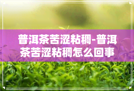 普洱茶苦涩粘稠-普洱茶苦涩粘稠怎么回事