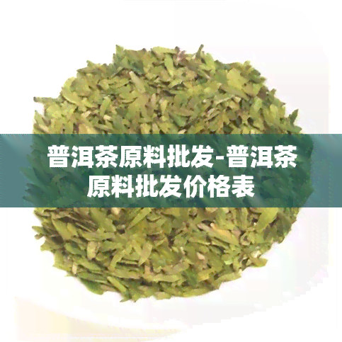 普洱茶原料批发-普洱茶原料批发价格表