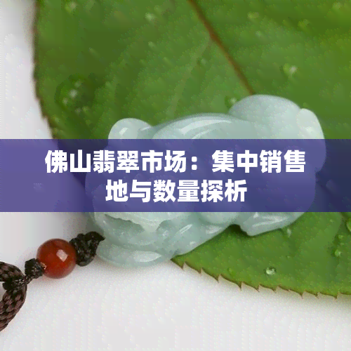 佛山翡翠市场：集中销售地与数量探析