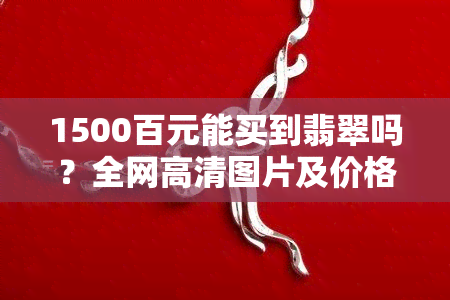 1500百元能买到翡翠吗？全网高清图片及价格一览