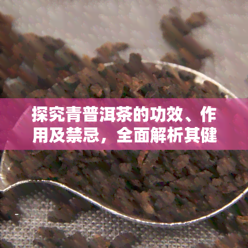 探究青普洱茶的功效、作用及禁忌，全面解析其健益处