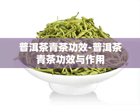 普洱茶青茶功效-普洱茶青茶功效与作用