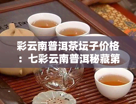 彩云南普洱茶坛子价格：七彩云南普洱秘藏第二，彩程普洱茶学费多少？