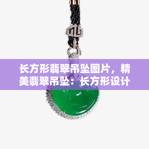 长方形翡翠吊坠图片，精美翡翠吊坠：长方形设计，细腻工艺，展现优雅气质