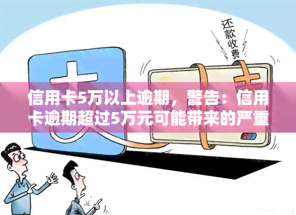 信用卡5万以上逾期，警告：信用卡逾期超过5万元可能带来的严重后果