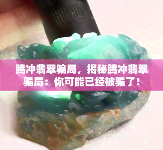 腾冲翡翠骗局，揭秘腾冲翡翠骗局：你可能已经被骗了！