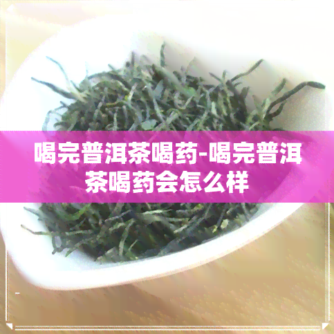 喝完普洱茶喝药-喝完普洱茶喝药会怎么样