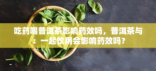 吃药喝普洱茶影响药效吗，普洱茶与：一起饮用会影响药效吗？