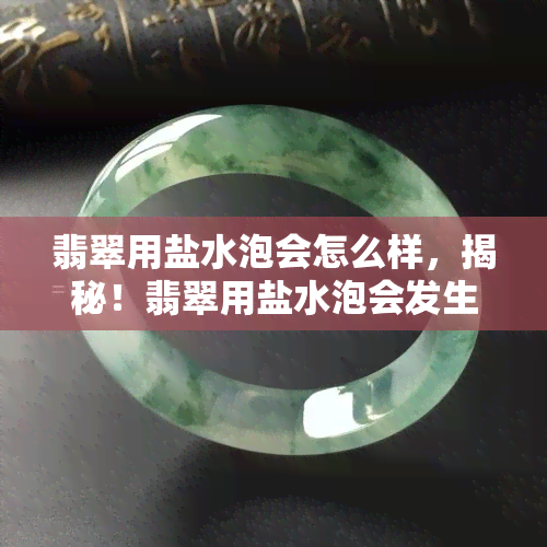 翡翠用盐水泡会怎么样，揭秘！翡翠用盐水泡会发生什么变化？