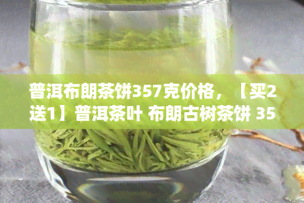 普洱布朗茶饼357克价格，【买2送1】普洱茶叶 布朗古树茶饼 357g 纯正普洱茶熟茶 防伪验证可查询 紧压茶礼盒装 天天特价