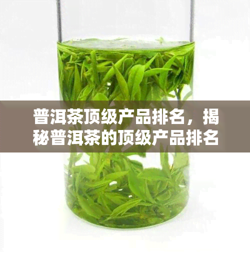 普洱茶顶级产品排名，揭秘普洱茶的顶级产品排名，哪种茶叶才是真正的王者？