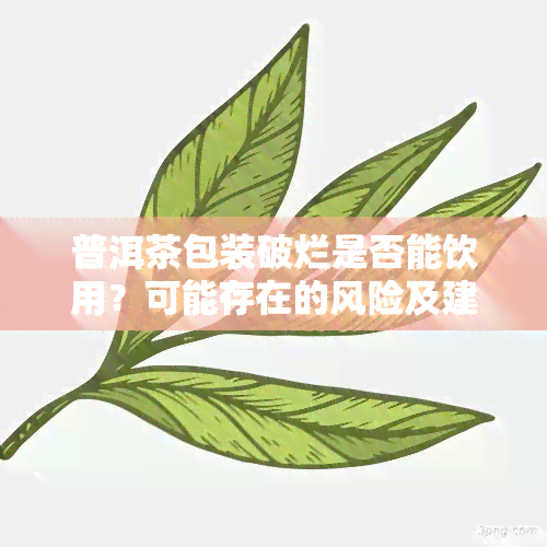 普洱茶包装破烂是否能饮用？可能存在的风险及建议