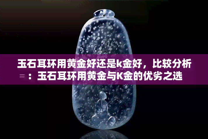 玉石耳环用黄金好还是k金好，比较分析：玉石耳环用黄金与K金的优劣之选