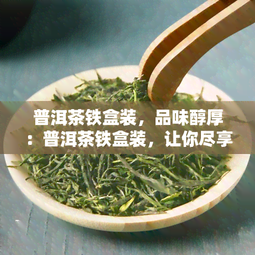 普洱茶铁盒装，品味醇厚：普洱茶铁盒装，让你尽享茶叶的美妙口感！