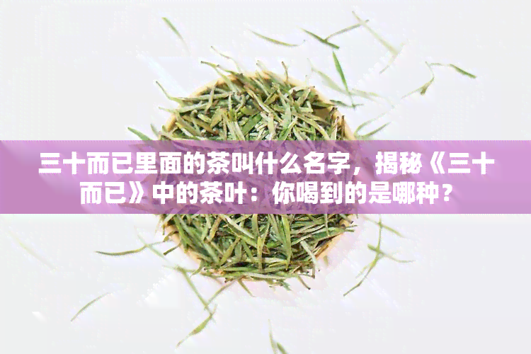 三十而已里面的茶叫什么名字，揭秘《三十而已》中的茶叶：你喝到的是哪种？