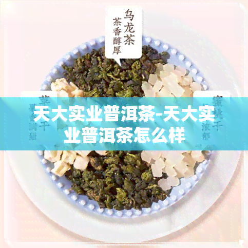 天大实业普洱茶-天大实业普洱茶怎么样