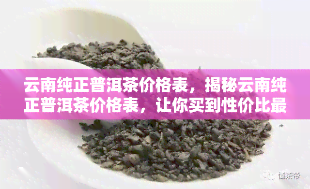 云南纯正普洱茶价格表，揭秘云南纯正普洱茶价格表，让你买到性价比更高的茶叶！