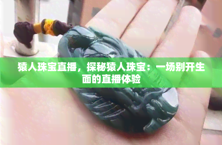 猿人珠宝直播，探秘猿人珠宝：一场别开生面的直播体验