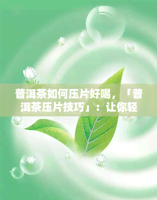 普洱茶如何压片好喝，「普洱茶压片技巧」：让你轻松泡出好喝的普洱茶