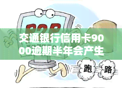 交通银行信用卡9000逾期半年会产生什么后果？