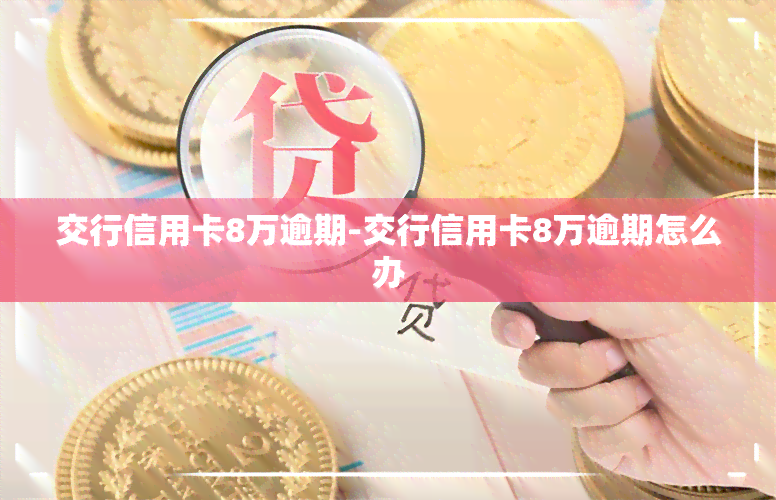 交行信用卡8万逾期-交行信用卡8万逾期怎么办