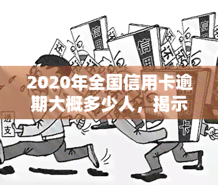 2020年全国信用卡逾期大概多少人，揭示2020年全国信用卡逾期情况：有多少人未能按时还款？