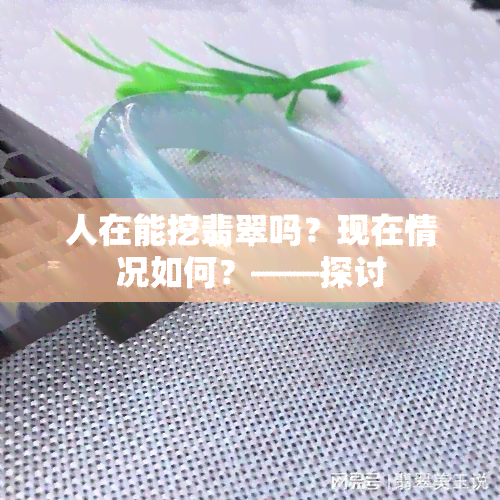 人在能挖翡翠吗？现在情况如何？——探讨