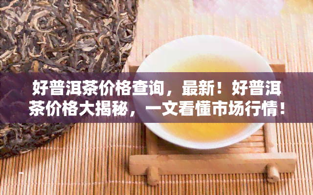 好普洱茶价格查询，最新！好普洱茶价格大揭秘，一文看懂市场行情！