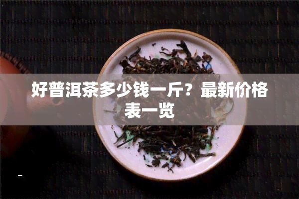 好普洱茶多少钱一斤？最新价格表一览