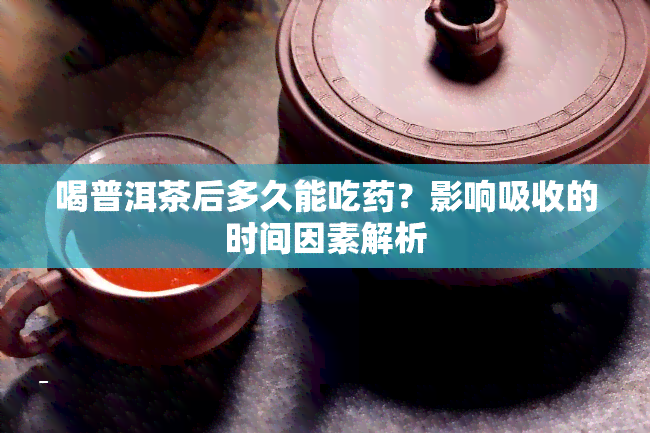 喝普洱茶后多久能吃药？影响吸收的时间因素解析