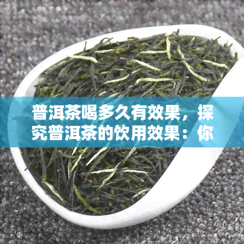 普洱茶喝多久有效果，探究普洱茶的饮用效果：你需要喝多久才能看到变化？