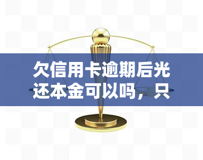 欠信用卡逾期后光还本金可以吗，只还信用卡本金可以吗？逾期后的解决办法