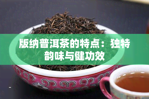 版纳普洱茶的特点：独特韵味与健功效