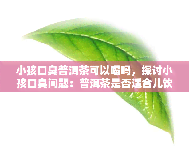 小孩口臭普洱茶可以喝吗，探讨小孩口臭问题：普洱茶是否适合儿饮用？