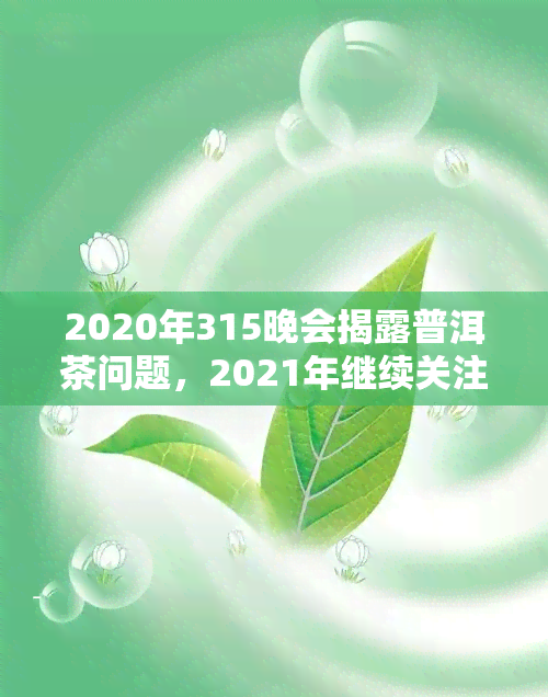 2020年315晚会揭露普洱茶问题，2021年继续关注普洱茶市场乱象