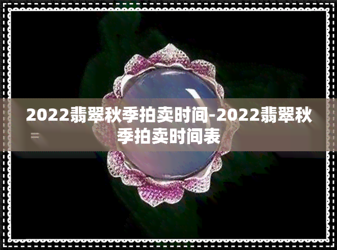 2022翡翠秋季拍卖时间-2022翡翠秋季拍卖时间表