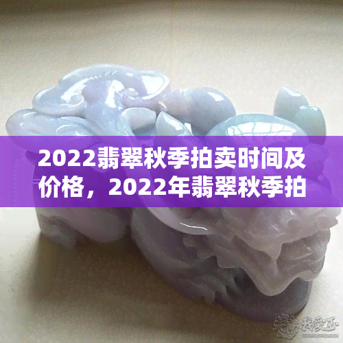 2022翡翠秋季拍卖时间及价格，2022年翡翠秋季拍卖：日期与预期价格一览