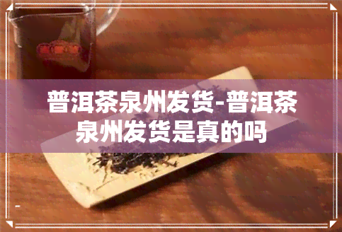 普洱茶泉州发货-普洱茶泉州发货是真的吗