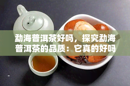 勐海普洱茶好吗，探究勐海普洱茶的品质：它真的好吗？