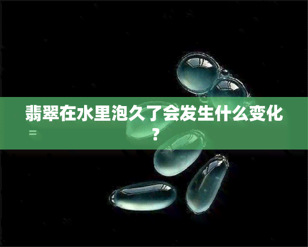 翡翠在水里泡久了会发生什么变化？